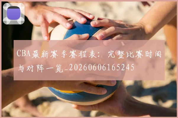 CBA最新赛季赛程表:完整比赛时间与对阵一览_20260606165245