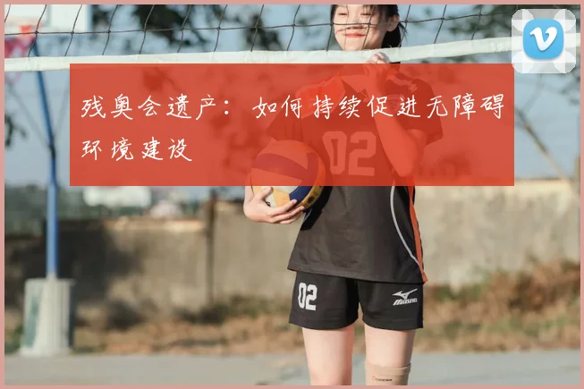 残奥会遗产:如何持续促进无障碍环境建设