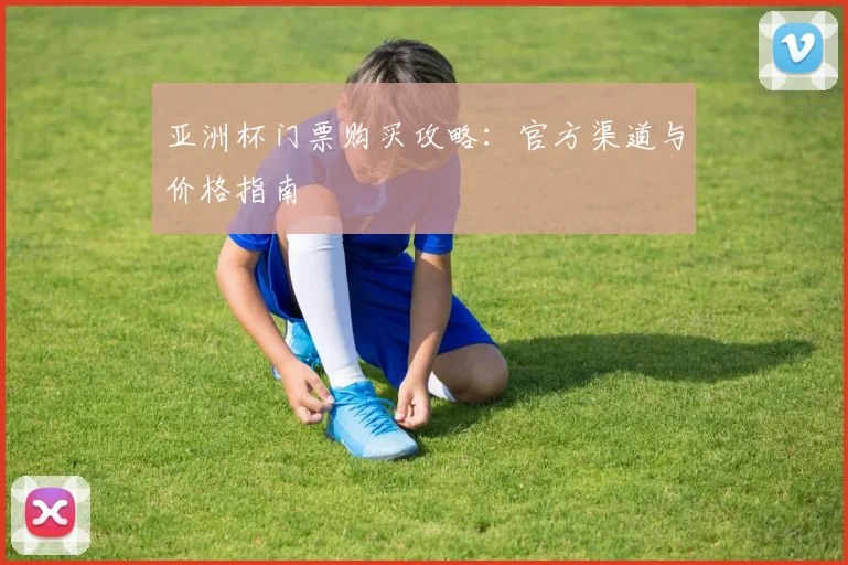 亚洲杯门票购买攻略：官方渠道与价格指南