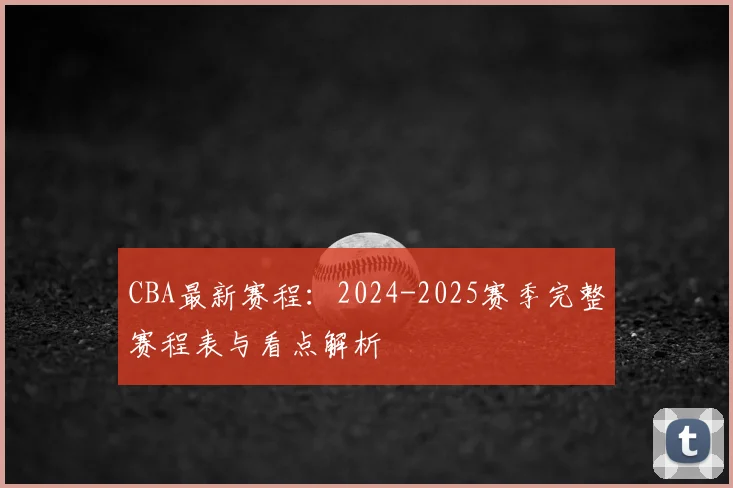 CBA最新赛程:2024-2025赛季完整赛程表与看点解析