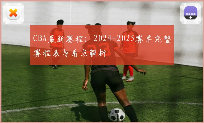 CBA最新赛程:2024-2025赛季完整赛程表与看点解析